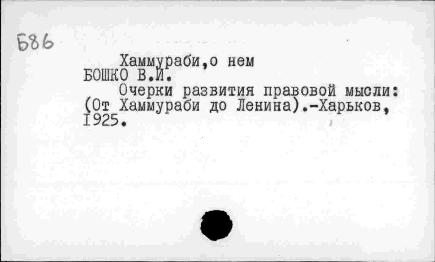 ﻿Хаммураби,о нем БОШКО В.И.
Очерки развития правовой мысли: (От Хаммураби до Ленина).-Харьков, 1925.